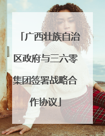 广西壮族自治区政府与三六零集团签署战略合作协议